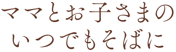 ママとお子さまのいつでもそばに